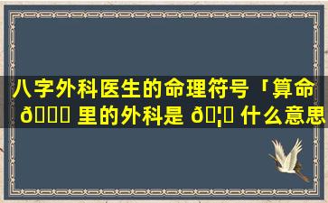 八字外科医生的命理符号「算命 🕊 里的外科是 🦊 什么意思」